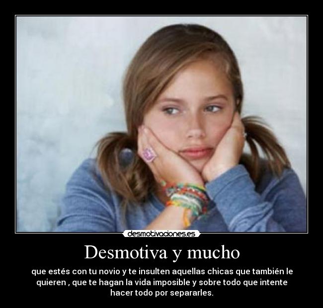 Desmotiva y mucho - que estés con tu novio y te insulten aquellas chicas que también le
quieren , que te hagan la vida imposible y sobre todo que intente
hacer todo por separarles.
