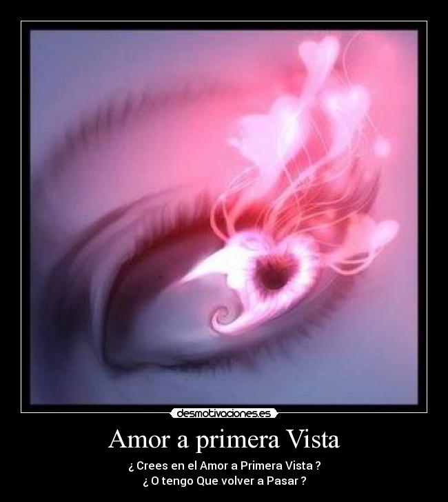 Amor a primera Vista - ¿ Crees en el Amor a Primera Vista ?
¿ O tengo Que volver a Pasar ?