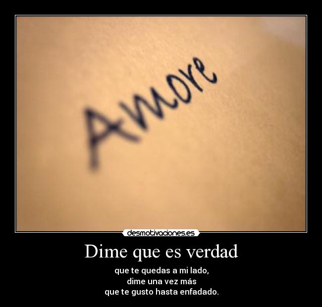 Dime que es verdad - que te quedas a mi lado,
dime una vez más
que te gusto hasta enfadado.