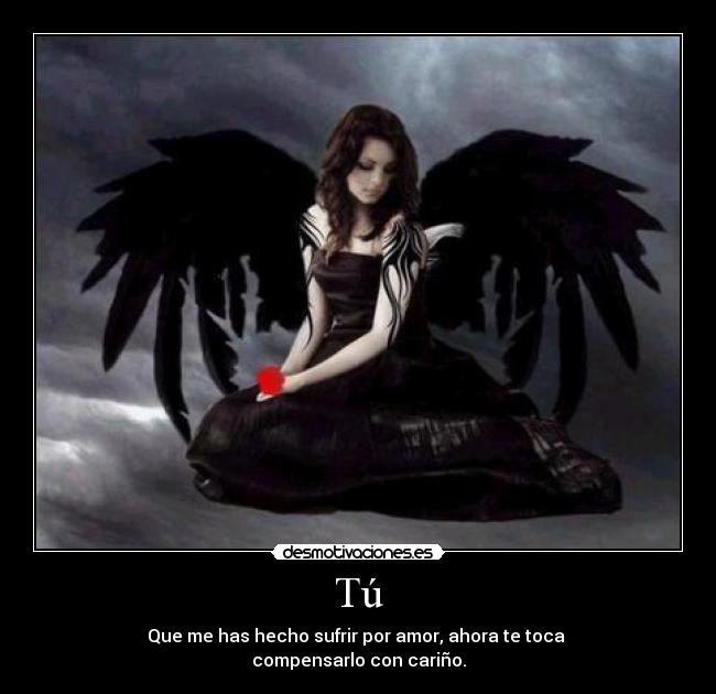 Tú - Que me has hecho sufrir por amor, ahora te toca
compensarlo con cariño.