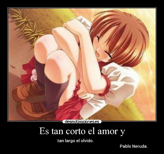 Es tan corto el amor y - tan largo el olvido.
Pablo Neruda.