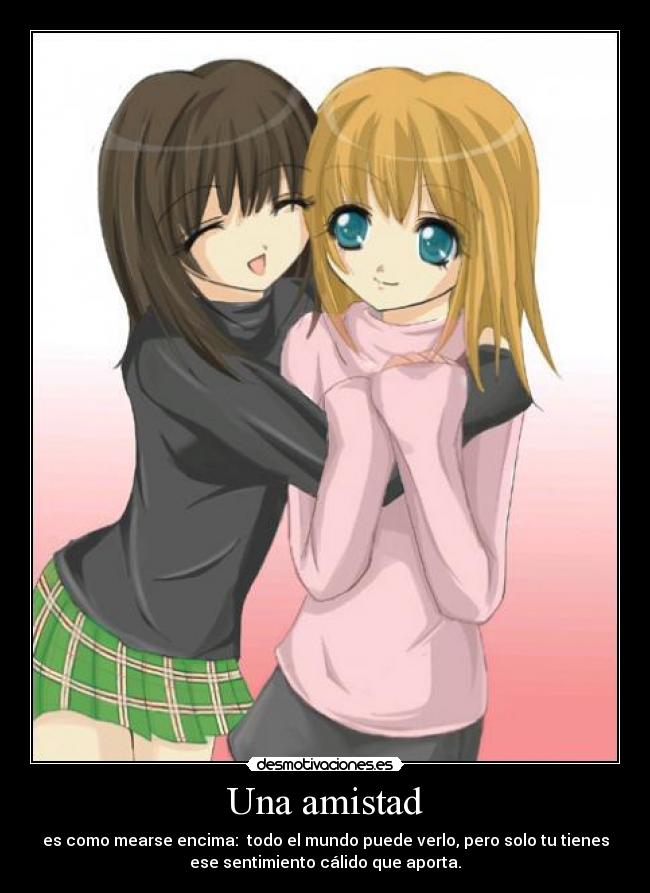 Una amistad - es como mearse encima:  todo el mundo puede verlo, pero solo tu tienes
ese sentimiento cálido que aporta.