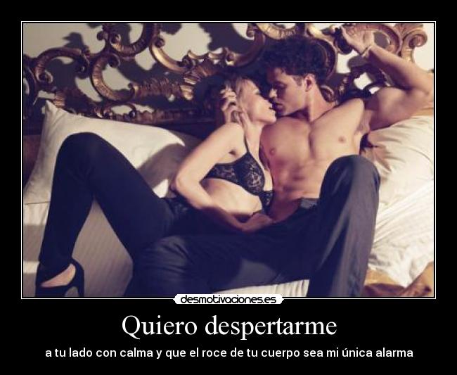 Quiero despertarme - a tu lado con calma y que el roce de tu cuerpo sea mi única alarma