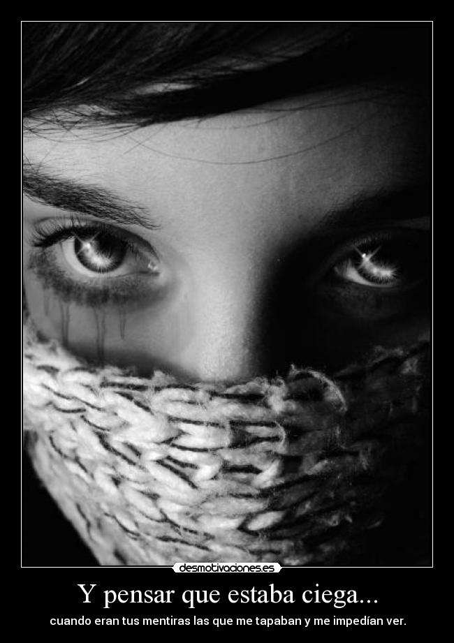 Y pensar que estaba ciega... - cuando eran tus mentiras las que me tapaban y me impedían ver.