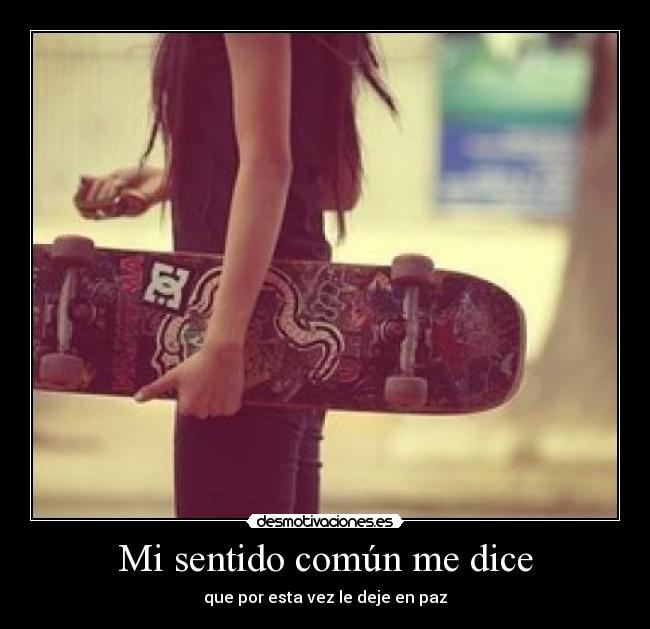 Mi sentido común me dice - que por esta vez le deje en paz