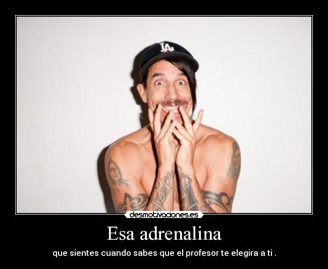 Esa adrenalina - que sientes cuando sabes que el profesor te elegira a ti .