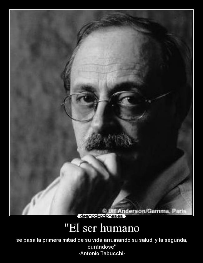 El ser humano - se pasa la primera mitad de su vida arruinando su salud, y la segunda, curándose
-Antonio Tabucchi-