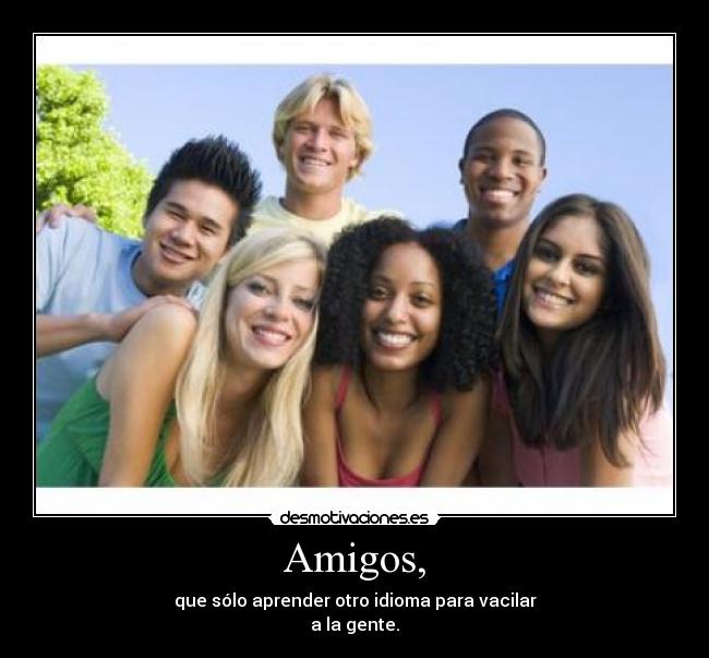 Amigos, - que sólo aprender otro idioma para vacilar
a la gente.