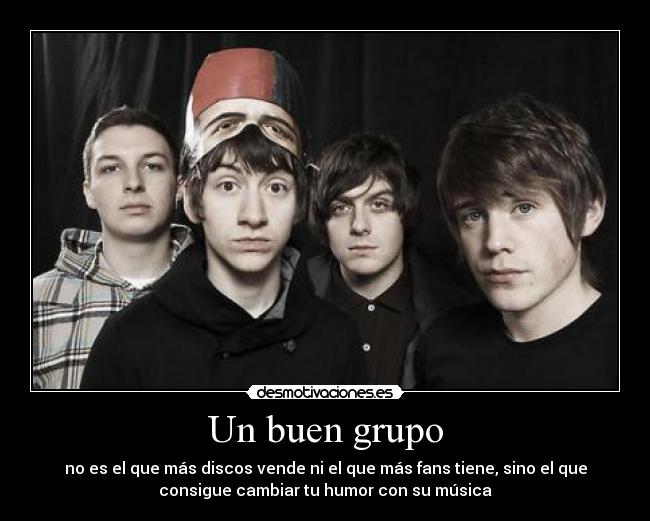 Un buen grupo - no es el que más discos vende ni el que más fans tiene, sino el que
consigue cambiar tu humor con su música