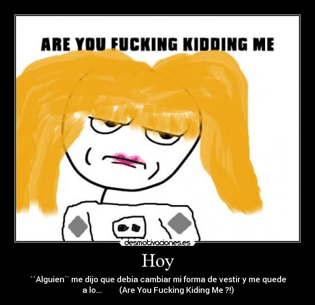 Hoy - ´´Alguien`` me dijo que debia cambiar mi forma de vestir y me quede
a lo... (Are You Fucking Kiding Me ?!)
