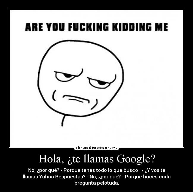 Hola, ¿te llamas Google? - No, ¿por qué? - Porque tenes todo lo que busco ♥ - ¿Y vos te
llamas Yahoo Respuestas? - No, ¿por qué? - Porque haces cada
pregunta pelotuda.