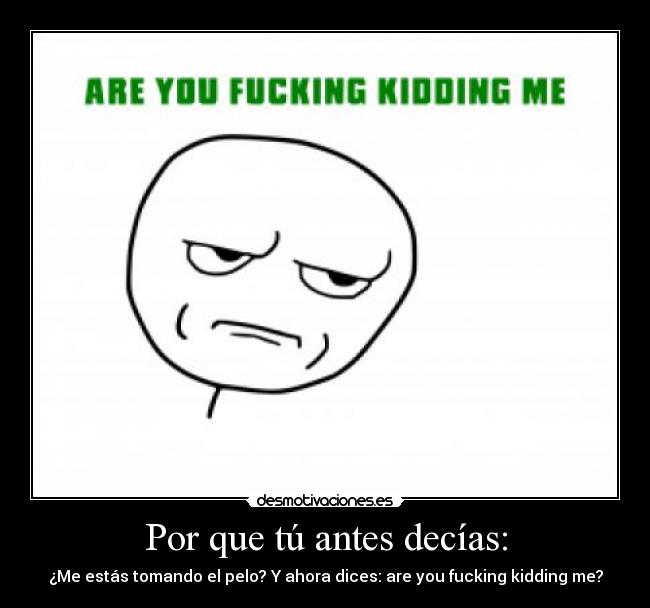 Por que tú antes decías: - ¿Me estás tomando el pelo? Y ahora dices: are you fucking kidding me?