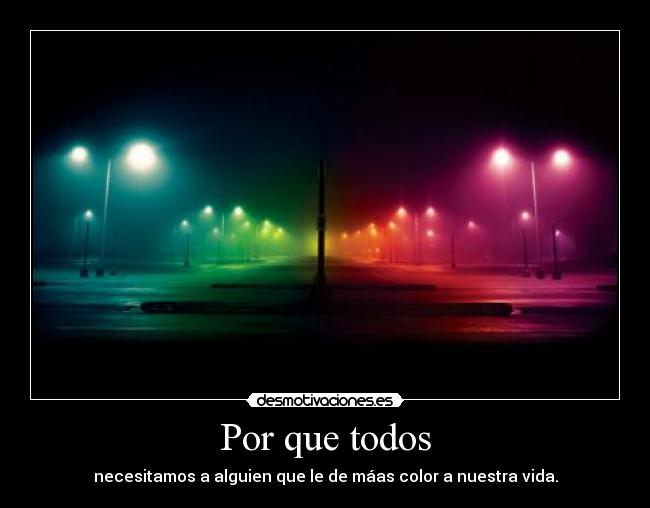 Por que todos - necesitamos a alguien que le de máas color a nuestra vida.