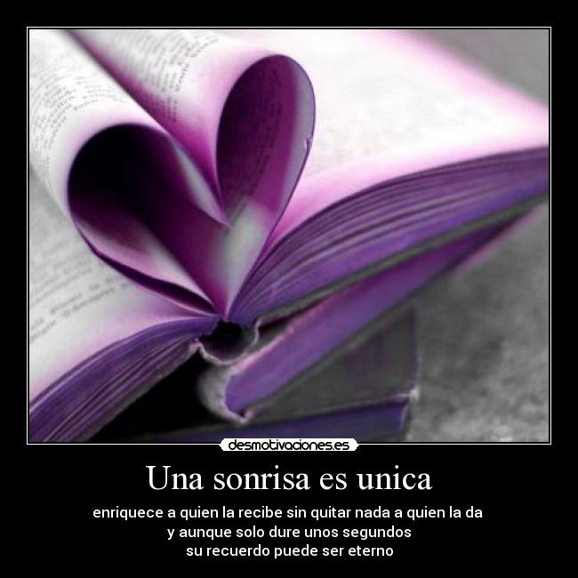 Una sonrisa es unica - enriquece a quien la recibe sin quitar nada a quien la da
y aunque solo dure unos segundos
su recuerdo puede ser eterno