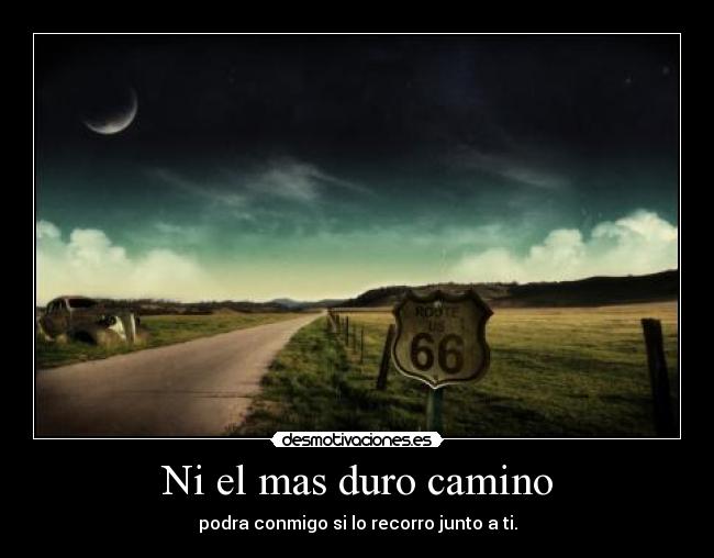 Ni el mas duro camino - podra conmigo si lo recorro junto a ti.