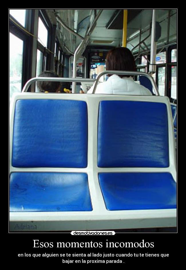 Esos momentos incomodos - en los que alguien se te sienta al lado justo cuando tu te tienes que
bajar en la proxima parada .