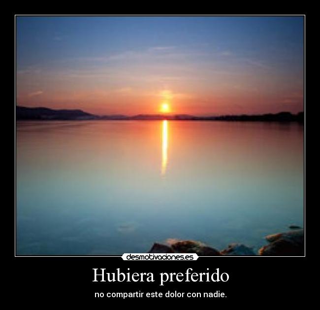 Hubiera preferido - no compartir este dolor con nadie.