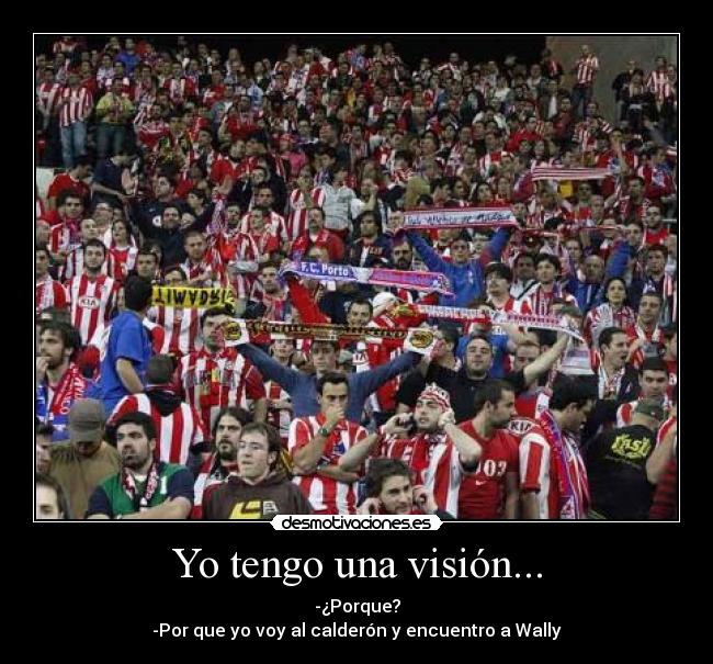 Yo tengo una visión... - -¿Porque?
-Por que yo voy al calderón y encuentro a Wally