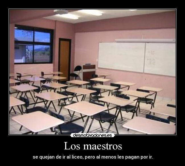Los maestros - se quejan de ir al liceo, pero al menos les pagan por ir.