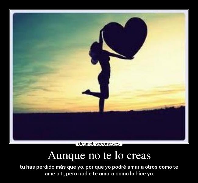 Aunque no te lo creas - tu has perdido más que yo, por que yo podré amar a otros como te
amé a ti, pero nadie te amará como lo hice yo.