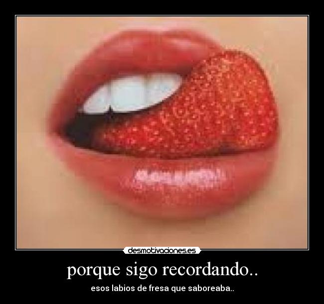 porque sigo recordando.. - esos labios de fresa que saboreaba..