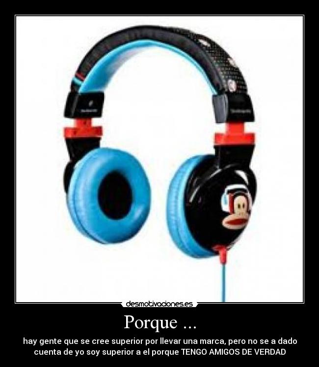 Porque ... - hay gente que se cree superior por llevar una marca, pero no se a dado
cuenta de yo soy superior a el porque TENGO AMIGOS DE VERDAD