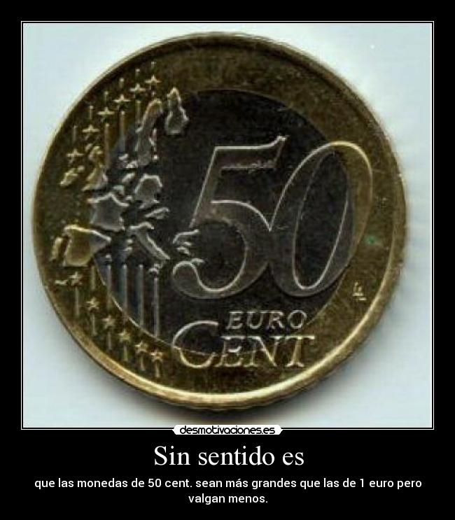 Sin sentido es - que las monedas de 50 cent. sean más grandes que las de 1 euro pero valgan menos.