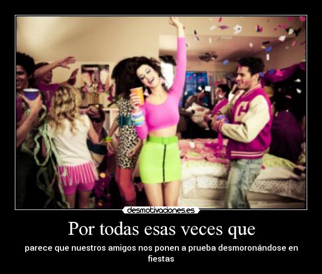 Por todas esas veces que - parece que nuestros amigos nos ponen a prueba desmoronándose en fiestas