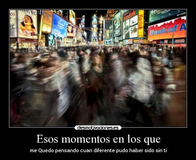 Esos momentos en los que - me Quedo pensando cuan diferente pudo haber sido sin ti