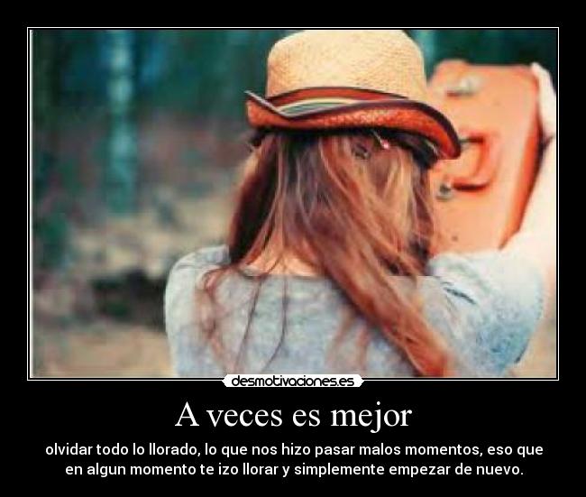 A veces es mejor - olvidar todo lo llorado, lo que nos hizo pasar malos momentos, eso que
en algun momento te izo llorar y simplemente empezar de nuevo.