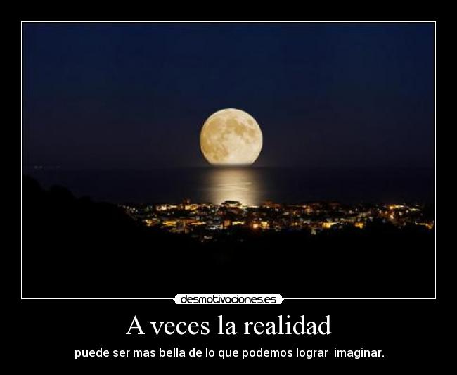 A veces la realidad - puede ser mas bella de lo que podemos lograr imaginar.