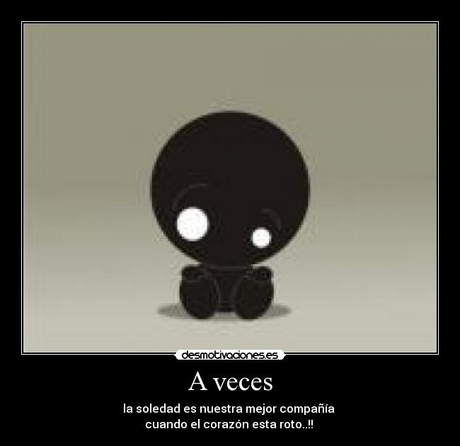 A veces - la soledad es nuestra mejor compañía 
cuando el corazón esta roto..!! 