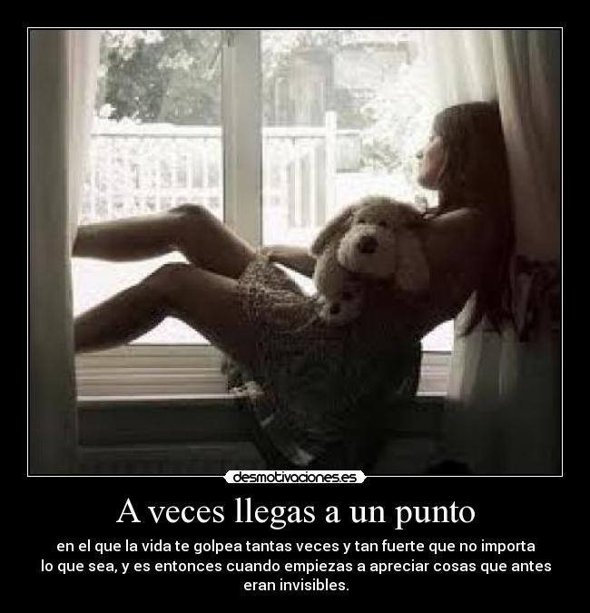 A veces llegas a un punto - en el que la vida te golpea tantas veces y tan fuerte que no importa
lo que sea, y es entonces cuando empiezas a apreciar cosas que antes
eran invisibles.