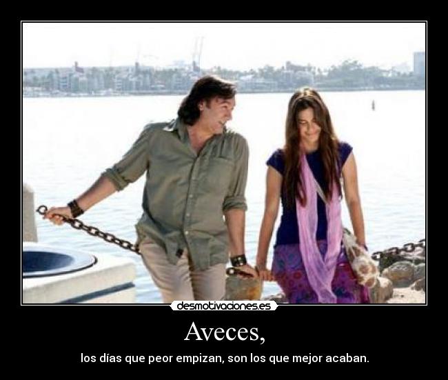 Aveces, - los días que peor empizan, son los que mejor acaban.