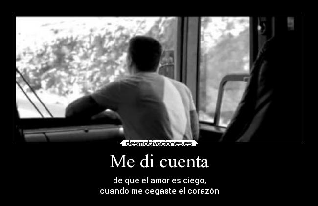 Me di cuenta - de que el amor es ciego,
cuando me cegaste el corazón