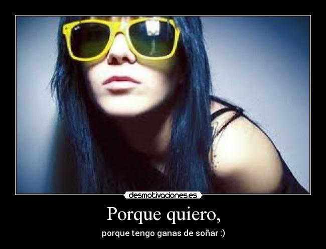 Porque quiero, - porque tengo ganas de soñar :)
