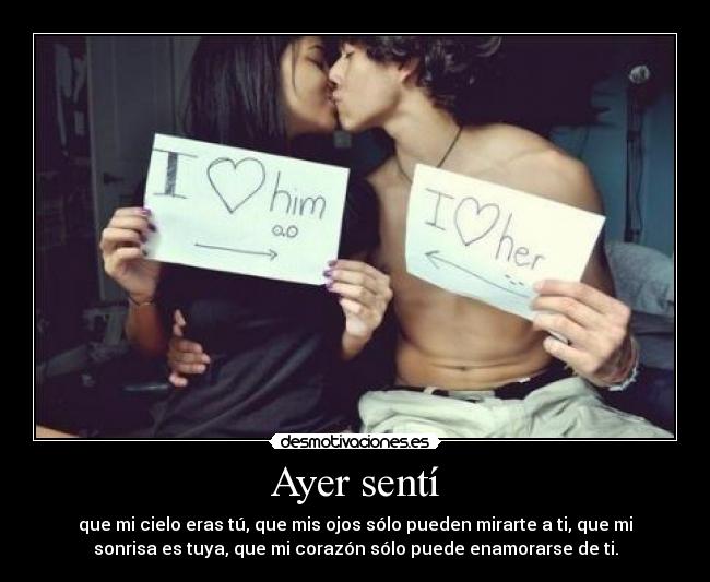 Ayer sentí - que mi cielo eras tú, que mis ojos sólo pueden mirarte a ti, que mi
sonrisa es tuya, que mi corazón sólo puede enamorarse de ti.