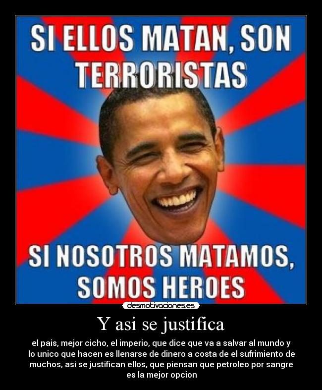 Y asi se justifica - el pais, mejor cicho, el imperio, que dice que va a salvar al mundo y
lo unico que hacen es llenarse de dinero a costa de el sufrimiento de
muchos, asi se justifican ellos, que piensan que petroleo por sangre
es la mejor opcion