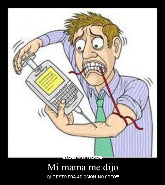 Mi mama me dijo - QUE ESTO ERA ADICCION. NO CREO!!!