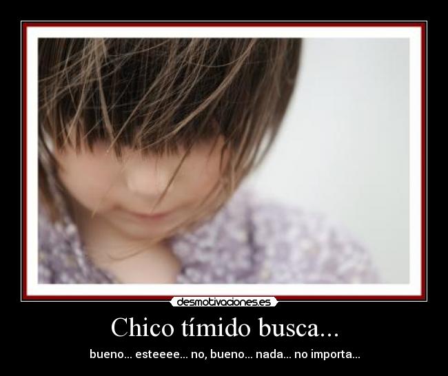 Chico tímido busca... - bueno... esteeee... no, bueno... nada... no importa...
