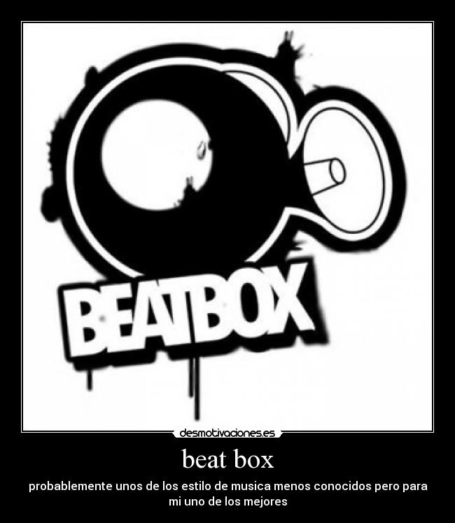 beat box - probablemente unos de los estilo de musica menos conocidos pero para
mi uno de los mejores