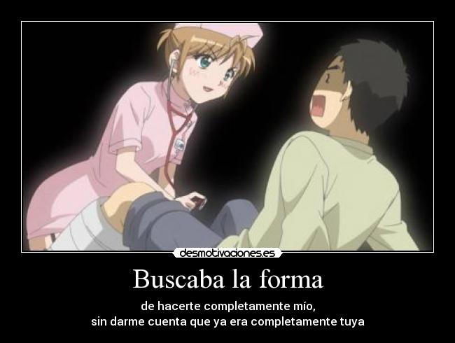 Buscaba la forma - de hacerte completamente mío,
sin darme cuenta que ya era completamente tuya