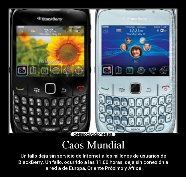 Caos Mundial - Un fallo deja sin servicio de Internet a los millones de usuarios de
BlackBerry. Un fallo, ocurrido a las 11.00 horas, deja sin conexión a
la red a de Europa, Oriente Próximo y África.