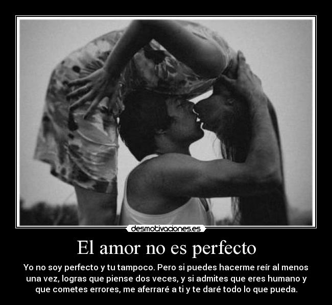 El amor no es perfecto - Yo no soy perfecto y tu tampoco. Pero si puedes hacerme reír al menos
una vez, logras que piense dos veces, y si admites que eres humano y
que cometes errores, me aferraré a ti y te daré todo lo que pueda.