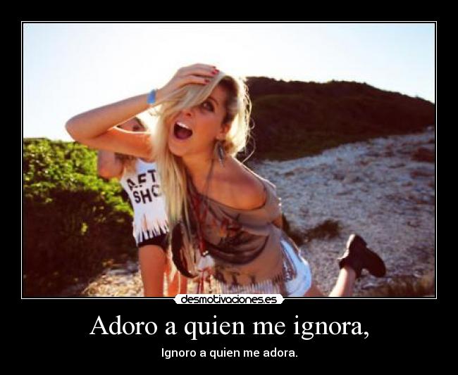 Adoro a quien me ignora, - Ignoro a quien me adora.