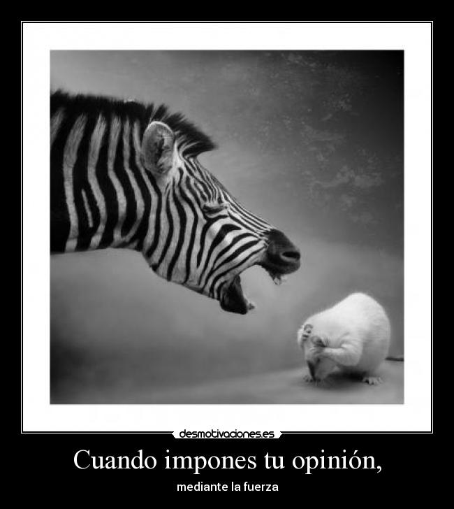 Cuando impones tu opinión, -