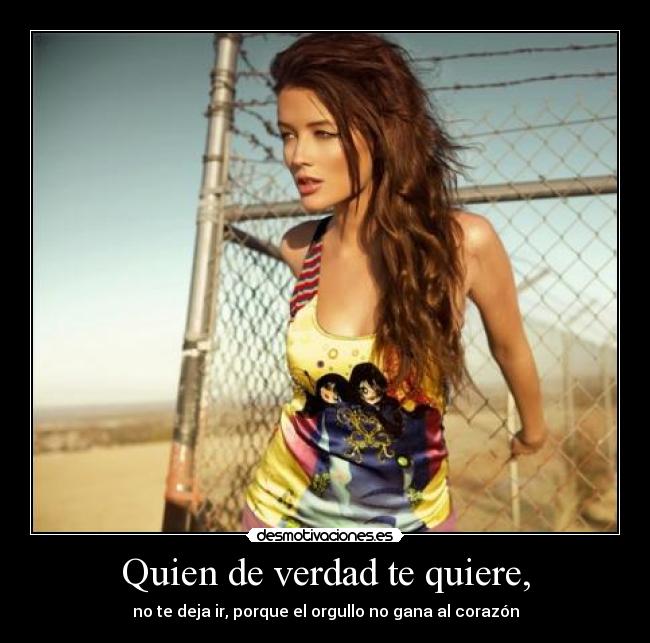 Quien de verdad te quiere, - no te deja ir, porque el orgullo no gana al corazón