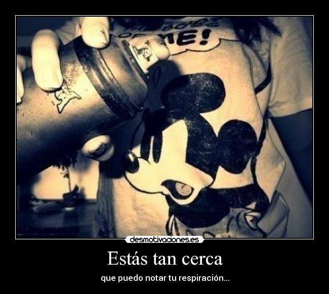 Estás tan cerca - que puedo notar tu respiración...