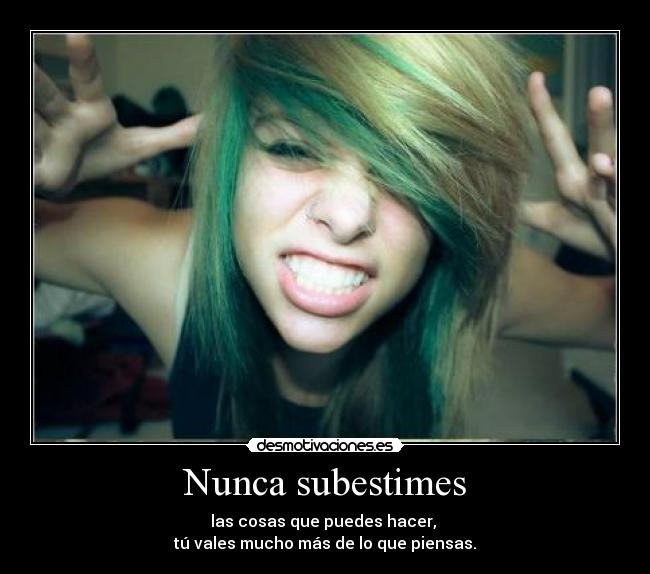 Nunca subestimes - las cosas que puedes hacer,
tú vales mucho más de lo que piensas.