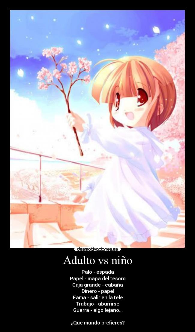 Adulto vs niño - Palo - espada
Papel - mapa del tesoro
Caja grande - cabaña
Dinero - papel
Fama - salir en la tele
Trabajo - aburrirse
Guerra - algo lejano...
¿Que mundo prefieres?